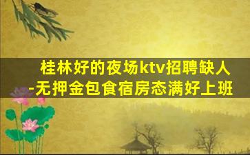 桂林好的夜场ktv招聘缺人-无押金包食宿房态满好上班